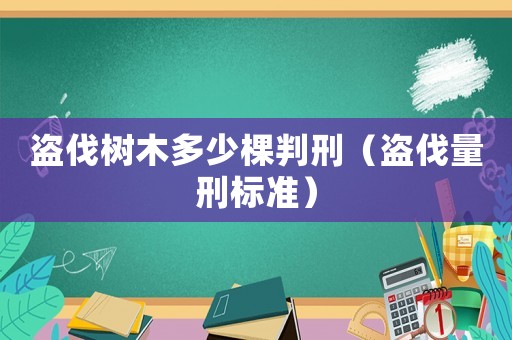 盜伐樹(shù)木多少棵判刑（盜伐量刑標(biāo)準(zhǔn)）