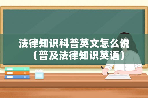 法律知識科普英文怎么說（普及法律知識英語）