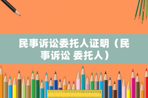 民事訴訟委托人證明（民事訴訟 委托人）