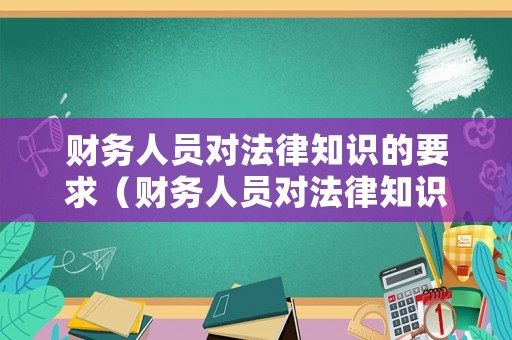 財務人員對法律知識的要求（財務人員對法律知識的要求是什么）