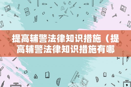 提高輔警法律知識措施（提高輔警法律知識措施有哪些）