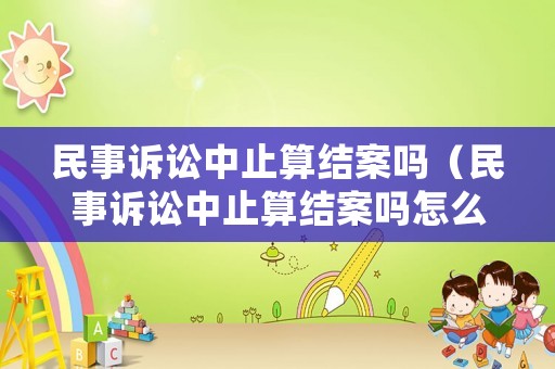 民事訴訟中止算結案嗎（民事訴訟中止算結案嗎怎么辦）