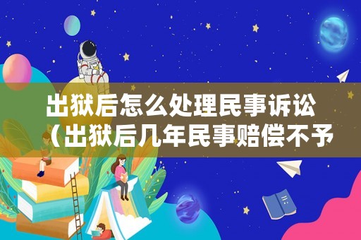出獄后怎么處理民事訴訟（出獄后幾年民事賠償不予受理）