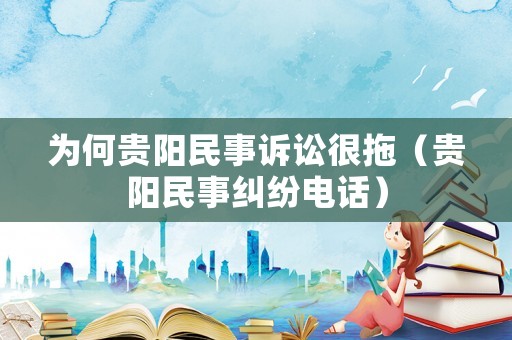 為何貴陽民事訴訟很拖（貴陽民事糾紛電話）
