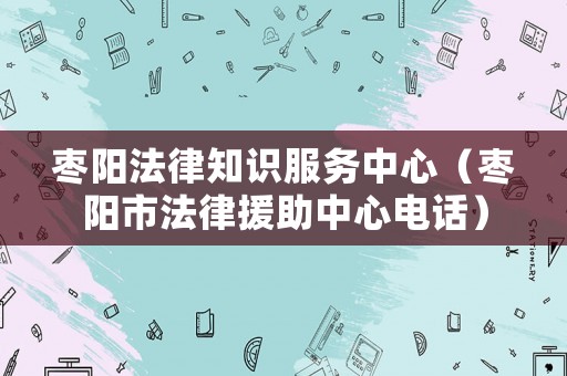 棗陽法律知識服務中心（棗陽市法律援助中心電話）