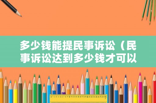 多少錢能提民事訴訟（民事訴訟達(dá)到多少錢才可以）