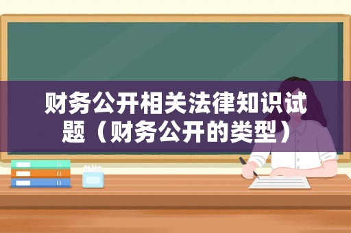 財(cái)務(wù)公開相關(guān)法律知識(shí)試題（財(cái)務(wù)公開的類型）