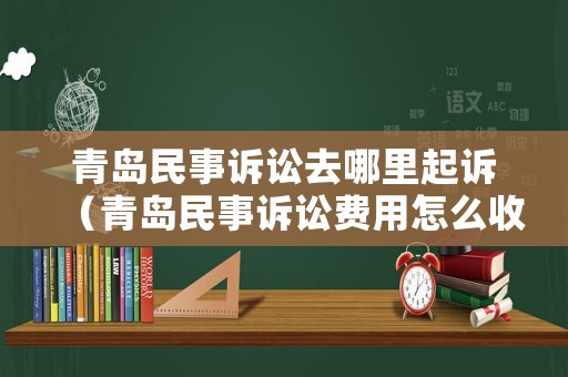 青島民事訴訟去哪里起訴（青島民事訴訟費用怎么收）