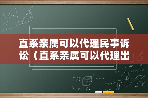 直系親屬可以代理民事訴訟（直系親屬可以代理出庭嗎）