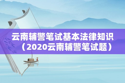 云南輔警筆試基本法律知識（2020云南輔警筆試題）
