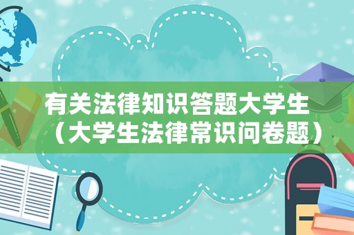有關法律知識答題大學生（大學生法律常識問卷題）
