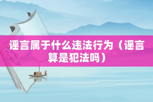 謠言屬于什么違法行為（謠言算是犯法嗎）