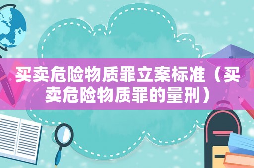 買賣危險物質(zhì)罪立案標準（買賣危險物質(zhì)罪的量刑）