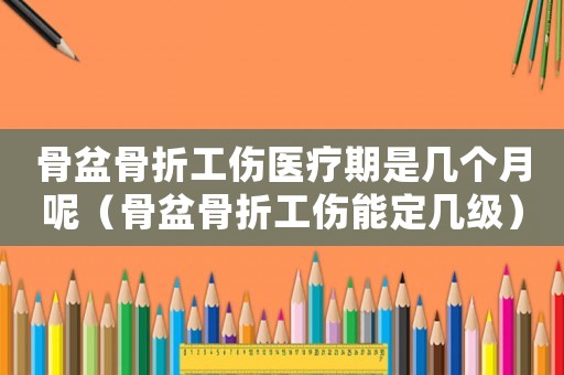 骨盆骨折工傷醫療期是幾個月呢（骨盆骨折工傷能定幾級）