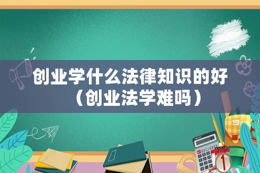 創業學什么法律知識的好（創業法學難嗎）