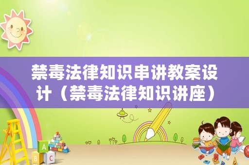 禁毒法律知識串講教案設計（禁毒法律知識講座）