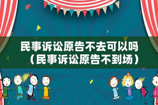 民事訴訟原告不去可以嗎（民事訴訟原告不到場(chǎng)）