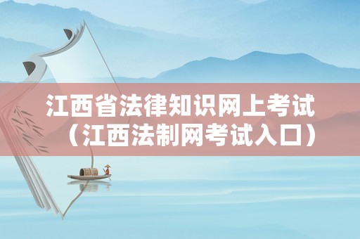 江西省法律知識網上考試（江西法制網考試入口）