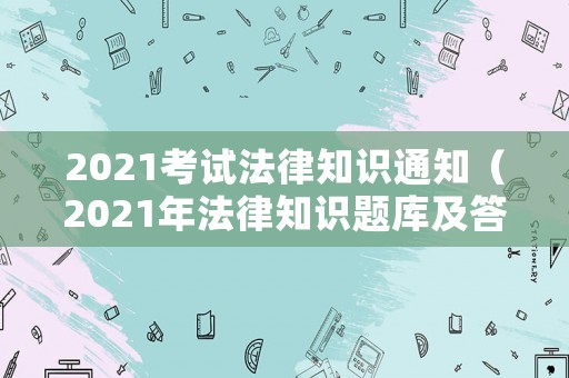 2021考試法律知識通知（2021年法律知識題庫及答案）