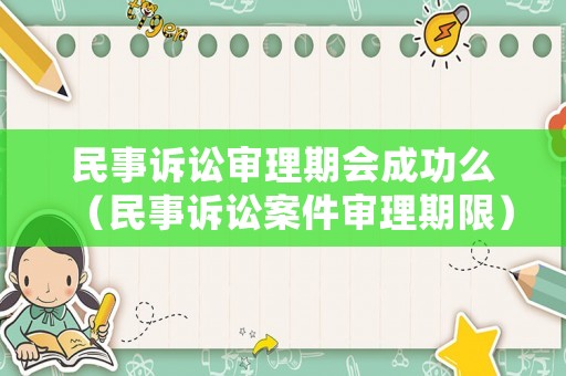 民事訴訟審理期會(huì)成功么（民事訴訟案件審理期限）
