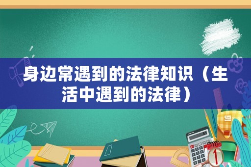 身邊常遇到的法律知識（生活中遇到的法律）