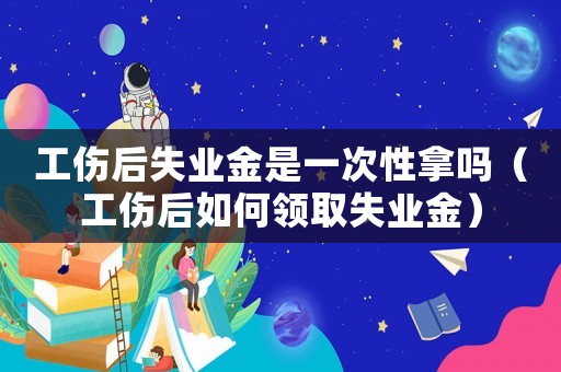 工傷后失業金是一次性拿嗎（工傷后如何領取失業金）