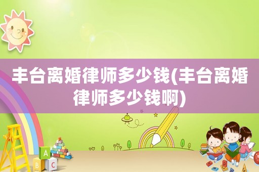 豐臺(tái)離婚律師多少錢(豐臺(tái)離婚律師多少錢啊)