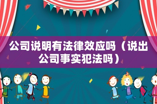 公司說(shuō)明有法律效應(yīng)嗎（說(shuō)出公司事實(shí)犯法嗎）