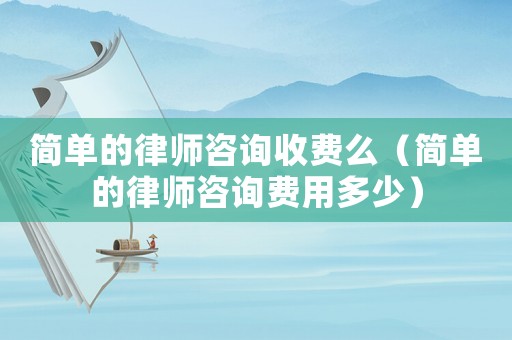 簡單的律師咨詢收費么（簡單的律師咨詢費用多少）