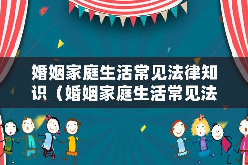 婚姻家庭生活常見(jiàn)法律知識(shí)（婚姻家庭生活常見(jiàn)法律知識(shí)有哪些）