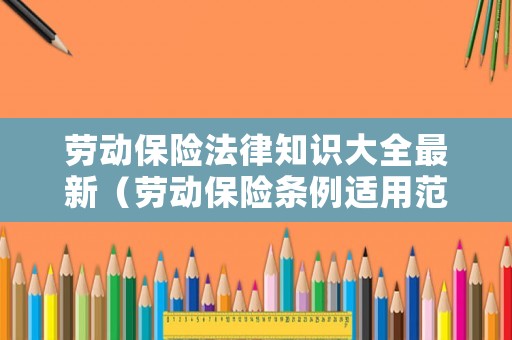 勞動保險法律知識大全最新（勞動保險條例適用范圍）