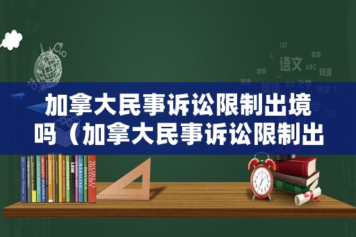 加拿大民事訴訟限制出境嗎（加拿大民事訴訟限制出境嗎最新消息）