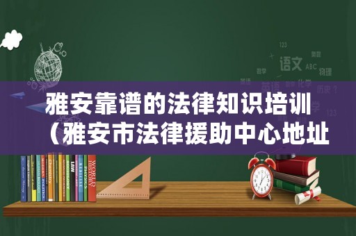 雅安靠譜的法律知識培訓(xùn)（雅安市法律援助中心地址）