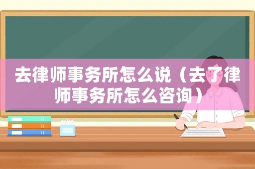 去律師事務(wù)所怎么說(shuō)（去了律師事務(wù)所怎么咨詢(xún)）