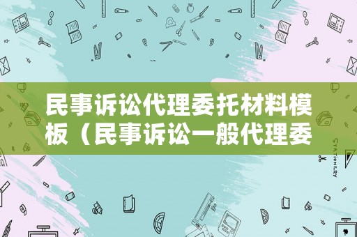 民事訴訟代理委托材料模板（民事訴訟一般代理委托書）