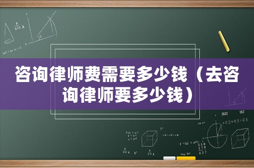 咨詢律師費需要多少錢（去咨詢律師要多少錢）