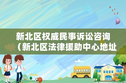 新北區(qū)權(quán)威民事訴訟咨詢（新北區(qū)法律援助中心地址）