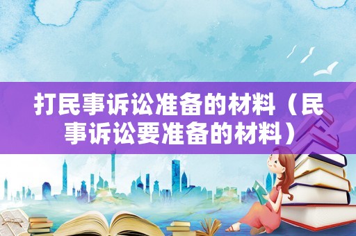 打民事訴訟準(zhǔn)備的材料（民事訴訟要準(zhǔn)備的材料）