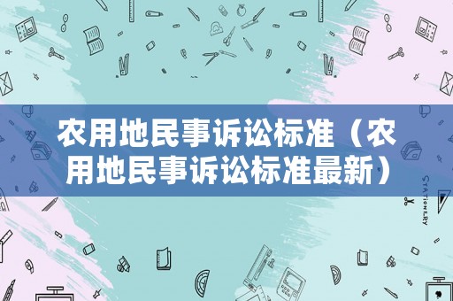 農(nóng)用地民事訴訟標(biāo)準(zhǔn)（農(nóng)用地民事訴訟標(biāo)準(zhǔn)最新）
