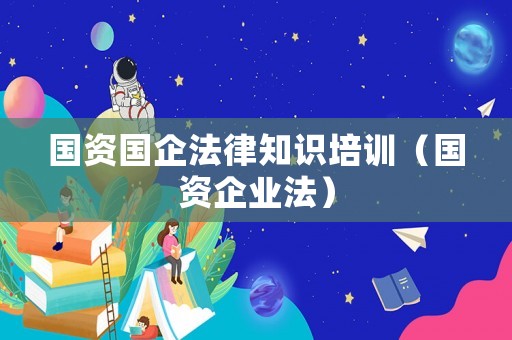 國資國企法律知識培訓（國資企業法）