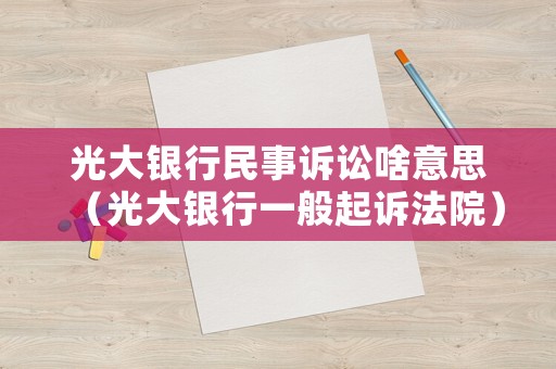 光大銀行民事訴訟啥意思（光大銀行一般起訴法院）