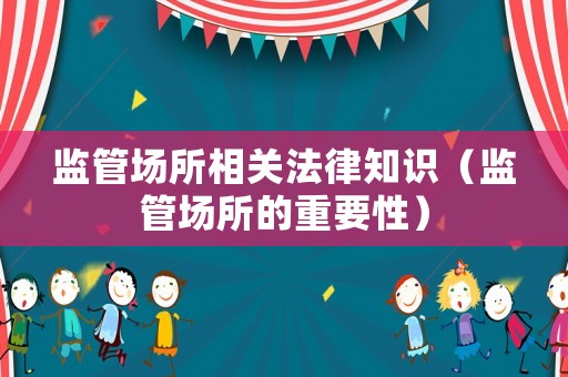 監管場所相關法律知識（監管場所的重要性）