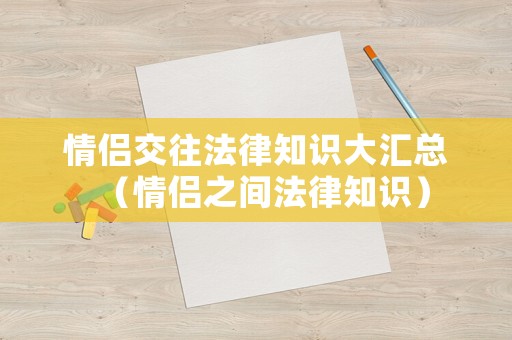 情侶交往法律知識大匯總（情侶之間法律知識）