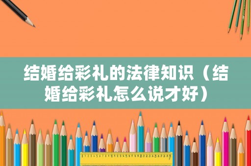 結婚給彩禮的法律知識（結婚給彩禮怎么說才好）