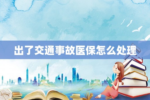 出了交通事故醫(yī)保怎么處理