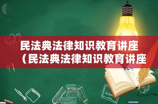 民法典法律知識教育講座（民法典法律知識教育講座心得體會）