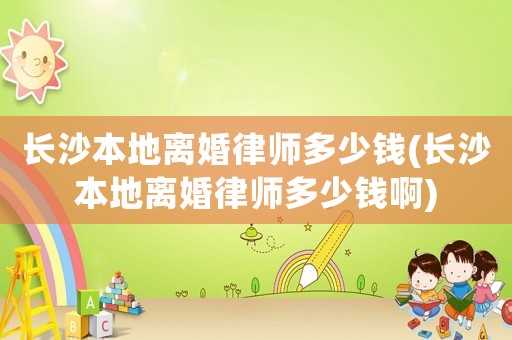 長沙本地離婚律師多少錢(長沙本地離婚律師多少錢啊)
