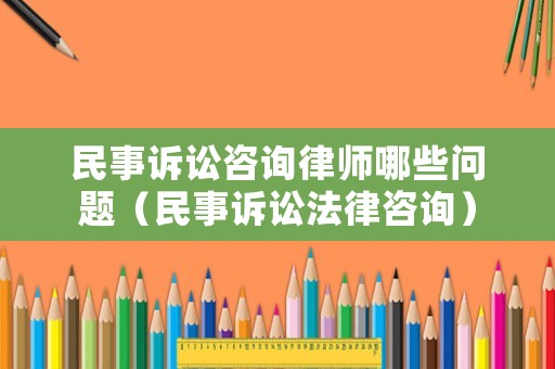 民事訴訟咨詢律師哪些問題（民事訴訟法律咨詢）