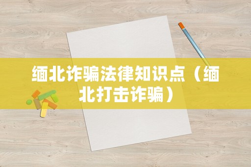 緬北詐騙法律知識點（緬北打擊詐騙）