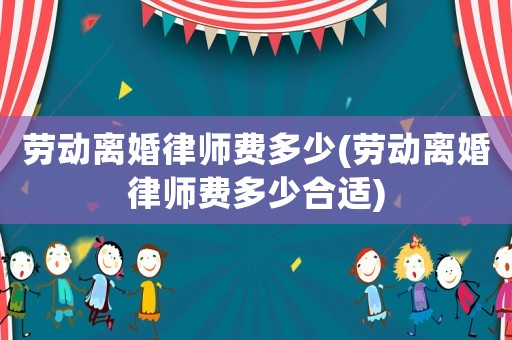 勞動離婚律師費多少(勞動離婚律師費多少合適)